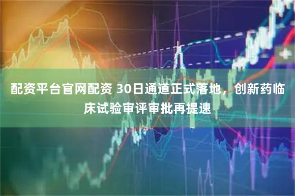 配资平台官网配资 30日通道正式落地，创新药临床试验审评审批再提速