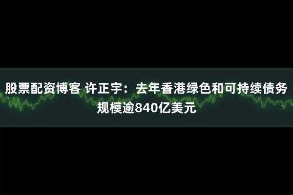 股票配资博客 许正宇：去年香港绿色和可持续债务规模逾840亿美元