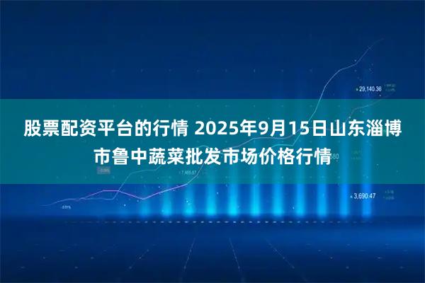 股票配资平台的行情 2025年9月15日山东淄博市鲁中蔬菜批发市场价格行情