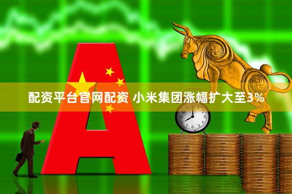 配资平台官网配资 小米集团涨幅扩大至3%