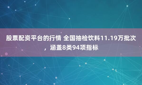 股票配资平台的行情 全国抽检饮料11.19万批次，涵盖8类94项指标
