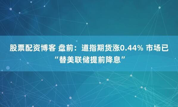 股票配资博客 盘前：道指期货涨0.44% 市场已“替美联储提前降息”