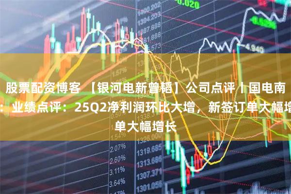 股票配资博客 【银河电新曾韬】公司点评丨国电南瑞 ：业绩点评：25Q2净利润环比大增，新签订单大幅增长