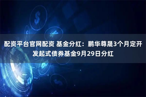 配资平台官网配资 基金分红：鹏华尊晟3个月定开发起式债券基金9月29日分红
