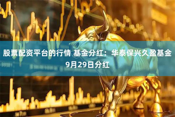 股票配资平台的行情 基金分红：华泰保兴久盈基金9月29日分红
