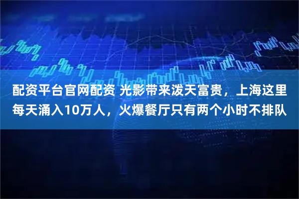 配资平台官网配资 光影带来泼天富贵，上海这里每天涌入10万人，火爆餐厅只有两个小时不排队