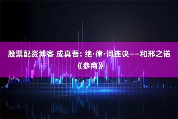 股票配资博客 成真吾: 绝·律·词连诀——和邢之诺《参商》