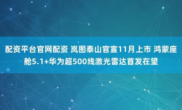 配资平台官网配资 岚图泰山官宣11月上市 鸿蒙座舱5.1+华为超500线激光雷达首发在望