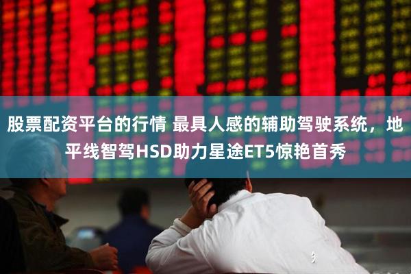 股票配资平台的行情 最具人感的辅助驾驶系统，地平线智驾HSD助力星途ET5惊艳首秀