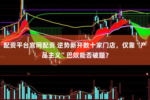 配资平台官网配资 逆势新开数十家门店，仅靠“产品主义”巴奴能否破题？