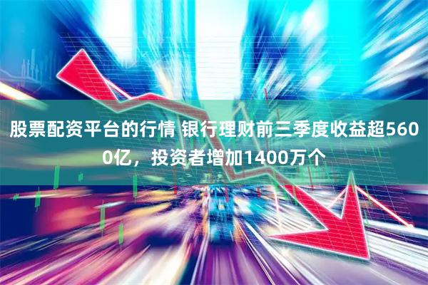 股票配资平台的行情 银行理财前三季度收益超5600亿，投资者增加1400万个