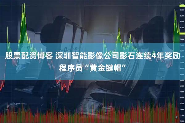 股票配资博客 深圳智能影像公司影石连续4年奖励程序员“黄金键帽”
