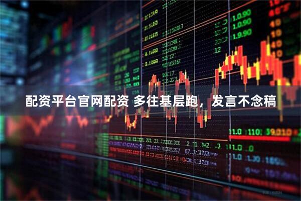 配资平台官网配资 多往基层跑，发言不念稿