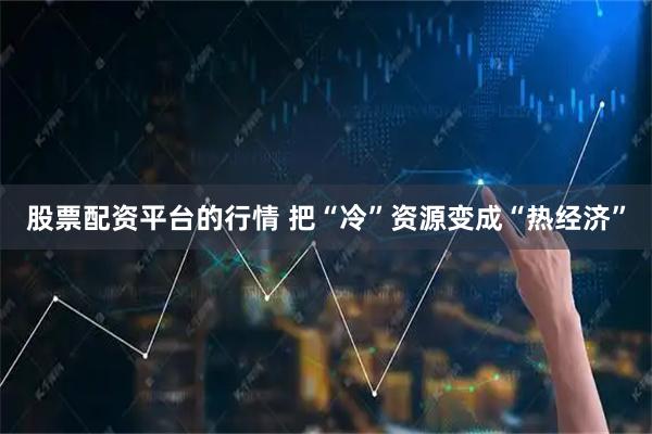 股票配资平台的行情 把“冷”资源变成“热经济”