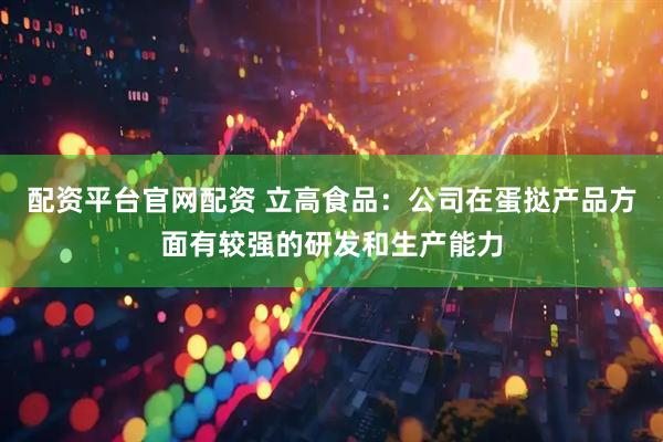 配资平台官网配资 立高食品：公司在蛋挞产品方面有较强的研发和生产能力