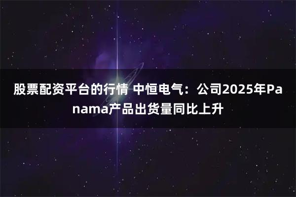 股票配资平台的行情 中恒电气：公司2025年Panama产品出货量同比上升
