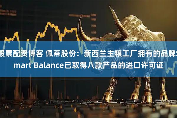 股票配资博客 佩蒂股份：新西兰主粮工厂拥有的品牌Smart Balance已取得八款产品的进口许可证