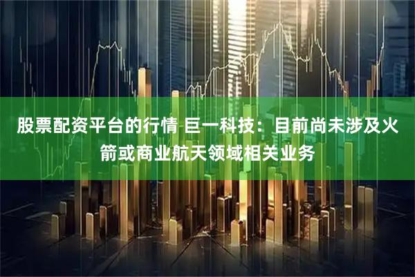 股票配资平台的行情 巨一科技：目前尚未涉及火箭或商业航天领域相关业务