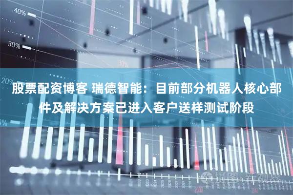 股票配资博客 瑞德智能：目前部分机器人核心部件及解决方案已进入客户送样测试阶段