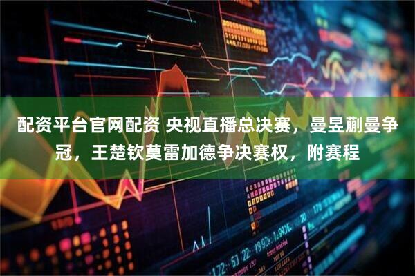 配资平台官网配资 央视直播总决赛，曼昱蒯曼争冠，王楚钦莫雷加德争决赛权，附赛程