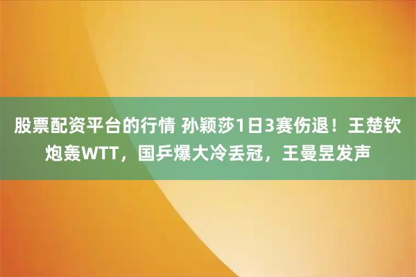 股票配资平台的行情 孙颖莎1日3赛伤退！王楚钦炮轰WTT，国乒爆大冷丢冠，王曼昱发声