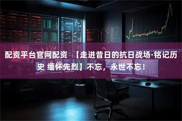 配资平台官网配资  【走进昔日的抗日战场·铭记历史 缅怀先烈】不忘，永世不忘！