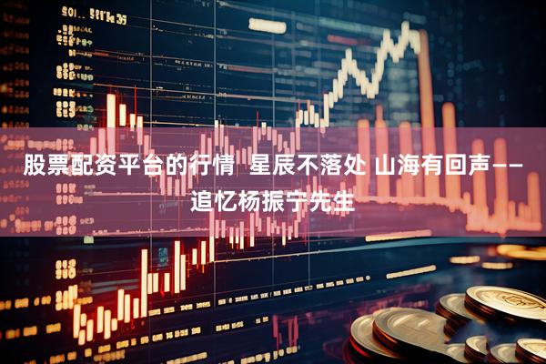股票配资平台的行情  星辰不落处 山海有回声——追忆杨振宁先生
