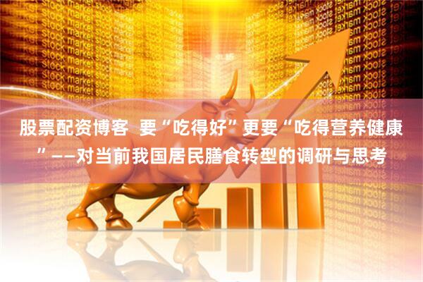 股票配资博客  要“吃得好”更要“吃得营养健康”——对当前我国居民膳食转型的调研与思考
