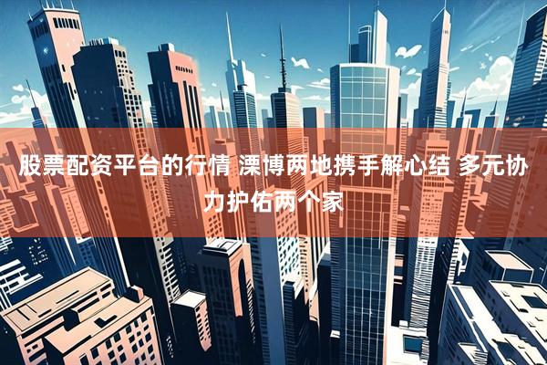 股票配资平台的行情 溧博两地携手解心结 多元协力护佑两个家