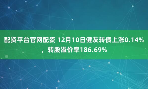 配资平台官网配资 12月10日健友转债上涨0.14%，转股溢价率186.69%