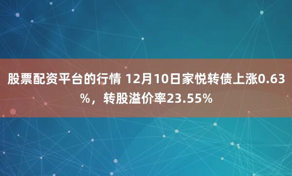 股票配资平台的行情 12月10日家悦转债上涨0.63%，转股溢价率23.55%