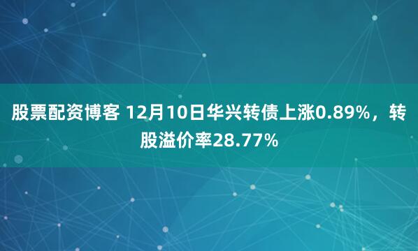 股票配资博客 12月10日华兴转债上涨0.89%，转股溢价率28.77%