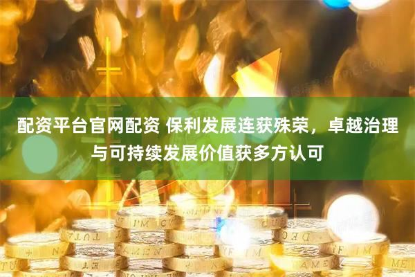 配资平台官网配资 保利发展连获殊荣，卓越治理与可持续发展价值获多方认可