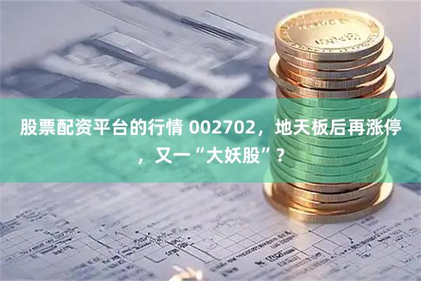 股票配资平台的行情 002702，地天板后再涨停，又一“大妖股”？
