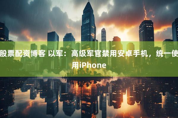 股票配资博客 以军：高级军官禁用安卓手机，统一使用iPhone