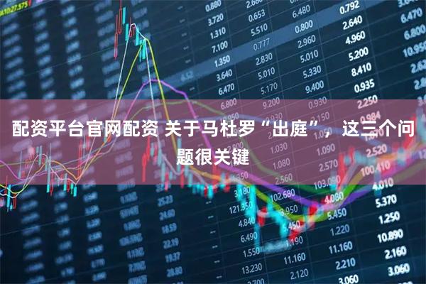配资平台官网配资 关于马杜罗“出庭”，这三个问题很关键