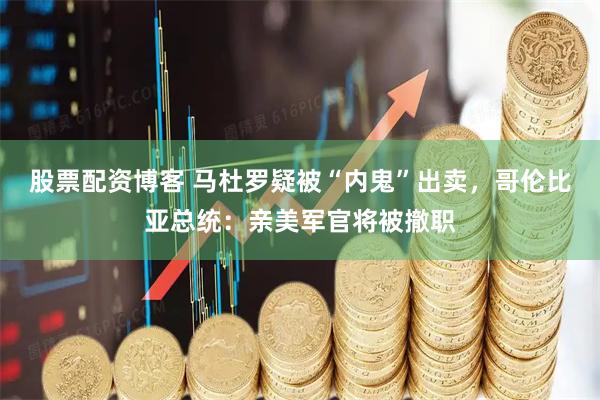 股票配资博客 马杜罗疑被“内鬼”出卖，哥伦比亚总统：亲美军官将被撤职