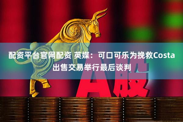 配资平台官网配资 英媒：可口可乐为挽救Costa出售交易举行最后谈判