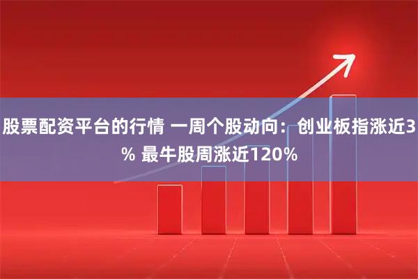 股票配资平台的行情 一周个股动向：创业板指涨近3% 最牛股周涨近120%