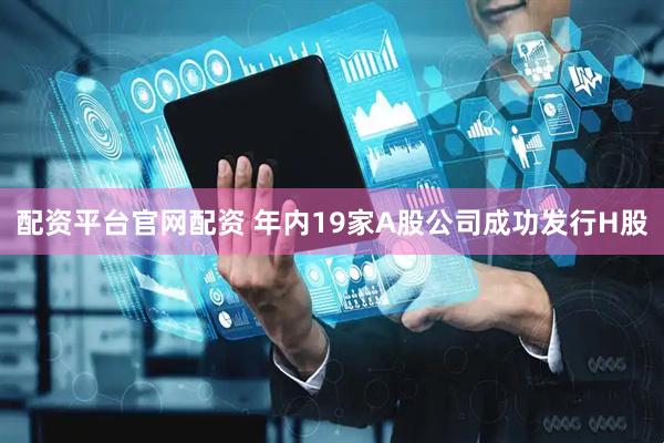 配资平台官网配资 年内19家A股公司成功发行H股