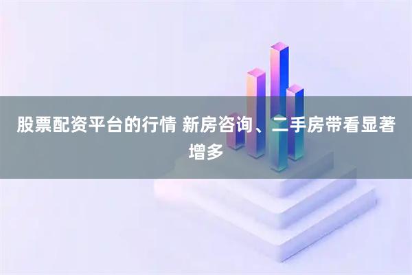 股票配资平台的行情 新房咨询、二手房带看显著增多