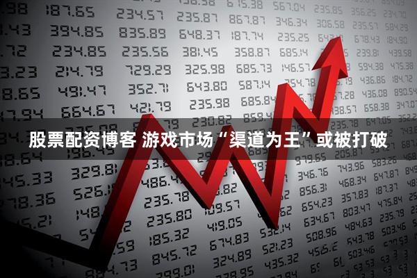 股票配资博客 游戏市场“渠道为王”或被打破