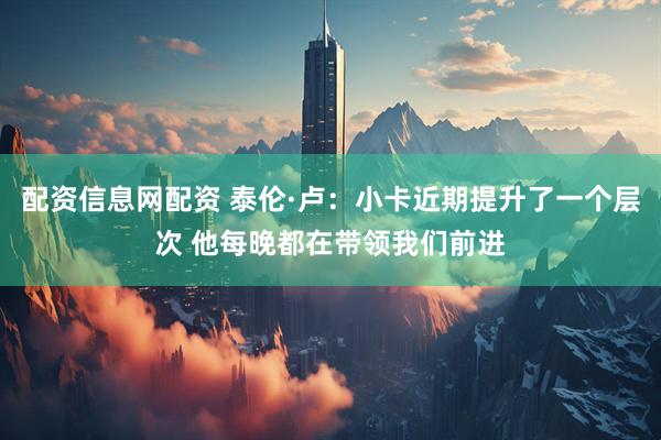 配资信息网配资 泰伦·卢：小卡近期提升了一个层次 他每晚都在带领我们前进