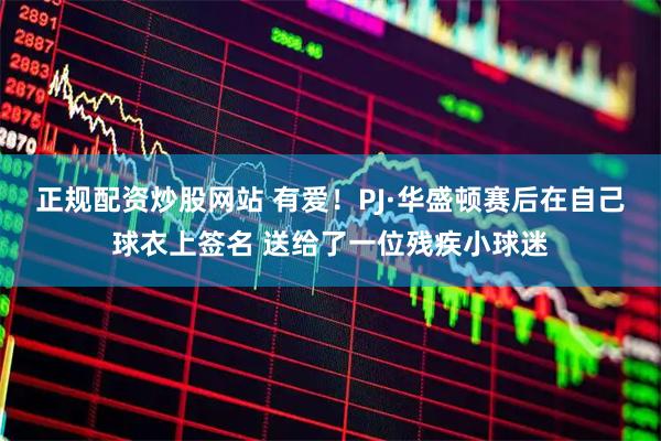 正规配资炒股网站 有爱！PJ·华盛顿赛后在自己球衣上签名 送给了一位残疾小球迷