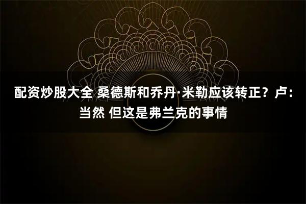 配资炒股大全 桑德斯和乔丹·米勒应该转正？卢：当然 但这是弗兰克的事情