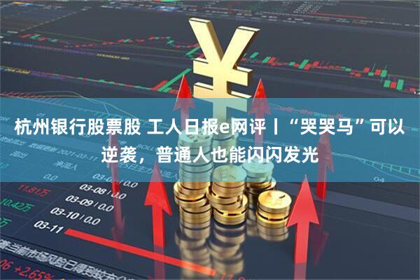 杭州银行股票股 工人日报e网评丨“哭哭马”可以逆袭，普通人也能闪闪发光