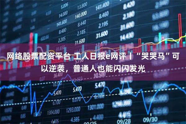 网络股票配资平台 工人日报e网评丨“哭哭马”可以逆袭，普通人也能闪闪发光