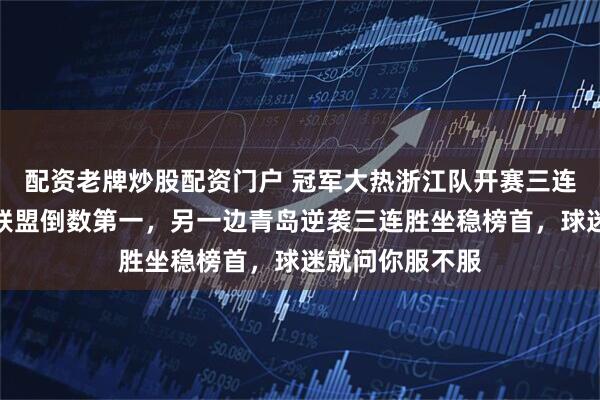 配资老牌炒股配资门户 冠军大热浙江队开赛三连败，直接跌至联盟倒数第一，另一边青岛逆袭三连胜坐稳榜首，球迷就问你服不服
