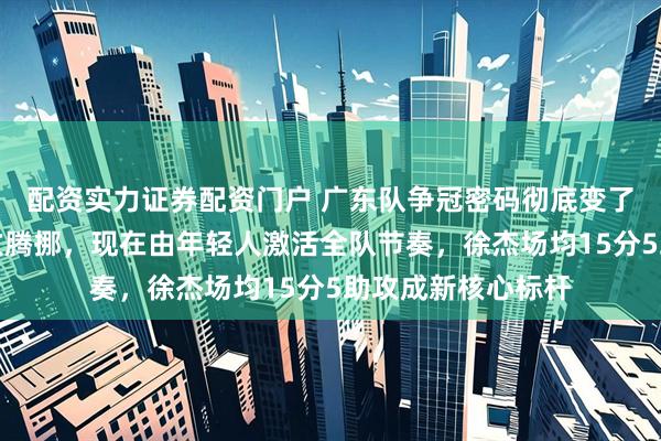 配资实力证券配资门户 广东队争冠密码彻底变了，昔日靠外援强攻腾挪，现在由年轻人激活全队节奏，徐杰场均15分5助攻成新核心标杆