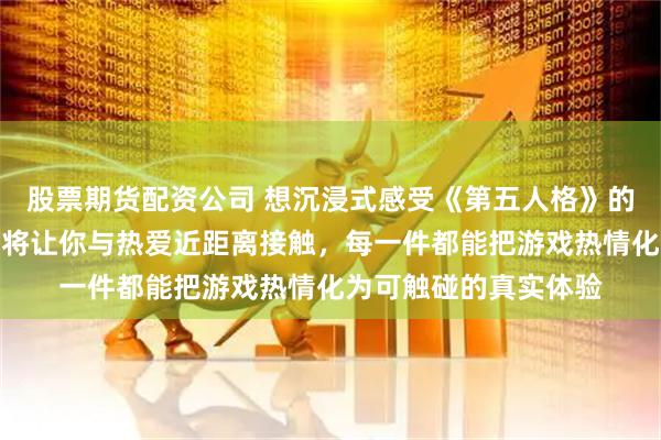股票期货配资公司 想沉浸式感受《第五人格》的魅力吗？其同人周边将让你与热爱近距离接触，每一件都能把游戏热情化为可触碰的真实体验